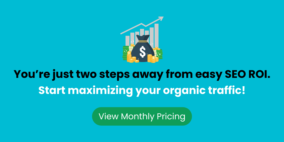 You're just two steps away from easy SEO ROI. Start maximizing your organic traffic! View monthly pricing.